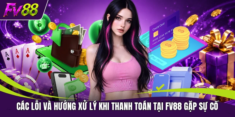 Các lỗi và hướng xử lý khi thanh toán tại FV88 gặp sự cố